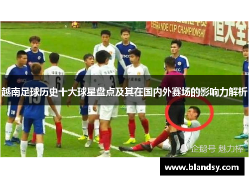 越南足球历史十大球星盘点及其在国内外赛场的影响力解析